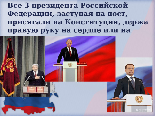 Все 3 президента Российской Федерации, заступая на пост, присягали на Конституции, держа правую руку на сердце или на Конституции. 