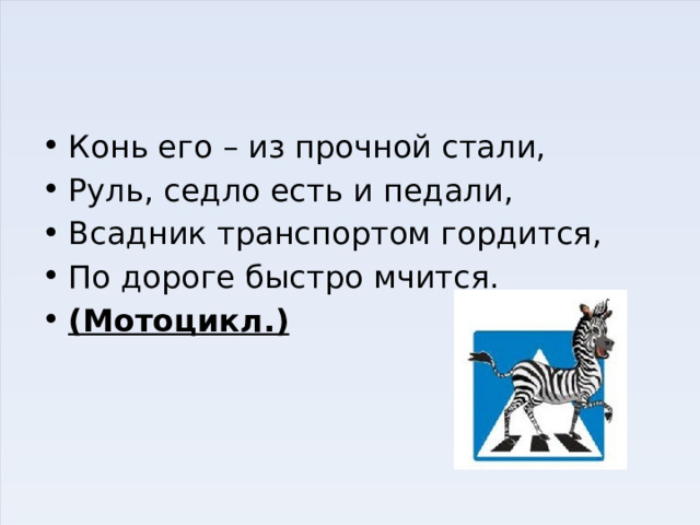 Конь его – из прочной стали, Руль, седло есть и педали, Всадник транспортом гордится, По дороге быстро мчится. (Мотоцикл.) 