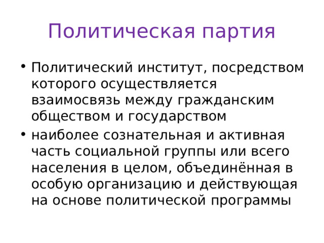 Политическая партия Политический институт, посредством которого осуществляется взаимосвязь между гражданским обществом и государством наиболее сознательная и активная часть социальной группы или всего населения в целом, объединённая в особую организацию и действующая на основе политической программы 