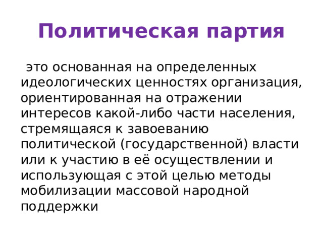 Политическая партия  это основанная на определенных идеологических ценностях организация, ориентированная на отражении интересов какой-либо части населения, стремящаяся к завоеванию политической (государственной) власти или к участию в её осуществлении и использующая с этой целью методы мобилизации массовой народной поддержки 