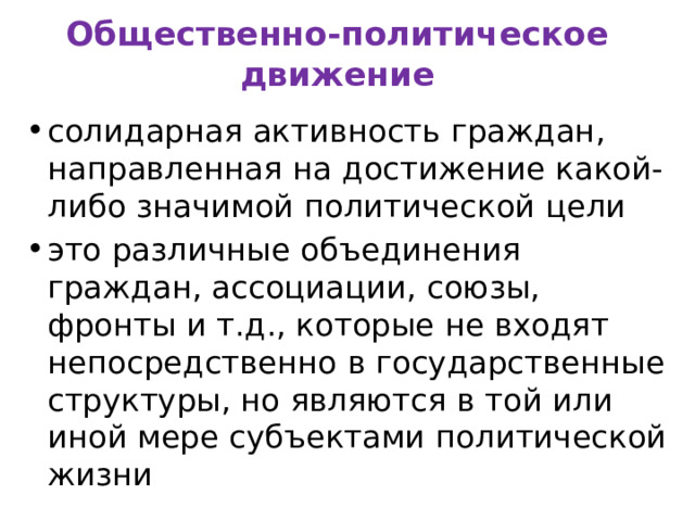 Общественно-политическое движение солидарная активность граждан, направленная на достижение какой-либо значимой политической цели это различные объединения граждан, ассоциации, союзы, фронты и т.д., которые не входят непосредственно в государственные структуры, но являются в той или иной мере субъектами политической жизни 