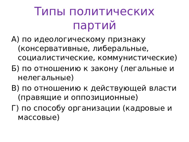 Типы политических партий А) по идеологическому признаку (консервативные, либеральные, социалистические, коммунистические) Б) по отношению к закону (легальные и нелегальные) В) по отношению к действующей власти (правящие и оппозиционные) Г) по способу организации (кадровые и массовые) 