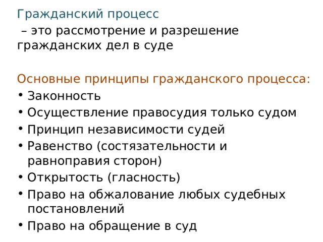 Гражданский процесс – это рассмотрение и разрешение гражданских дел в суде Основные принципы гражданского процесса: Законность Осуществление правосудия только судом Принцип независимости судей Равенство (состязательности и равноправия сторон) Открытость (гласность) Право на обжалование любых судебных постановлений Право на обращение в суд 