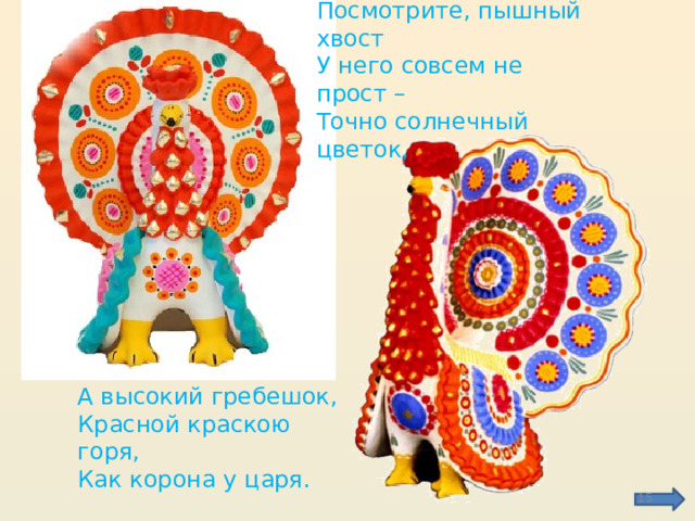 Посмотрите, пышный хвост У него совсем не прост – Точно солнечный цветок, А высокий гребешок, Красной краскою горя, Как корона у царя.  