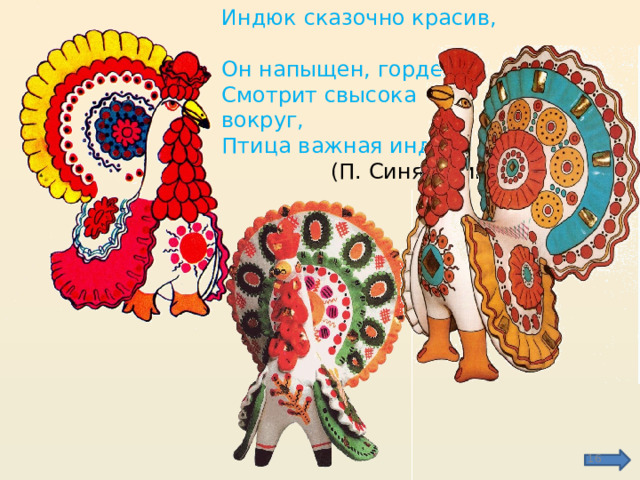 Индюк сказочно красив,  Он напыщен, горделив,  Смотрит свысока вокруг,  Птица важная индюк.  (П. Синявский)    