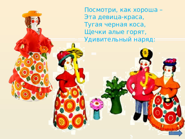 Посмотри, как хороша – Эта девица-краса, Тугая черная коса, Щечки алые горят, Удивительный наряд:  