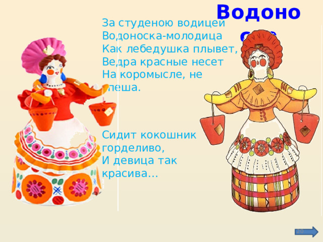 Водоноска За студеною водицей  Водоноска-молодица  Как лебедушка плывет,  Ведра красные несет  На коромысле, не спеша.   Сидит кокошник горделиво, И девица так красива…  