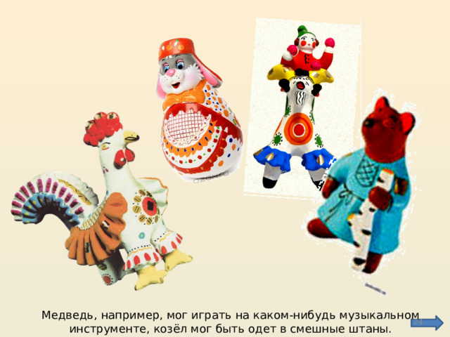 Медведь, например, мог играть на каком-нибудь музыкальном инструменте, козёл мог быть одет в смешные штаны.  