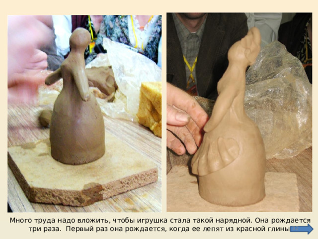 Много труда надо вложить, чтобы игрушка стала такой нарядной. Она рождается три раза. Первый раз она рождается, когда ее лепят из красной глины.  