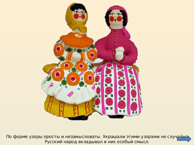 По форме узоры просты и незамысловаты. Украшали этими узорами не случайно. Русский народ вкладывал в них особый смысл.  