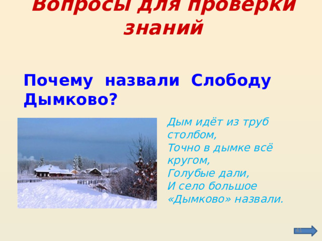Вопросы для проверки знаний Почему назвали Слободу Дымково? Дым идёт из труб столбом, Точно в дымке всё кругом, Голубые дали, И село большое «Дымково» назвали.  