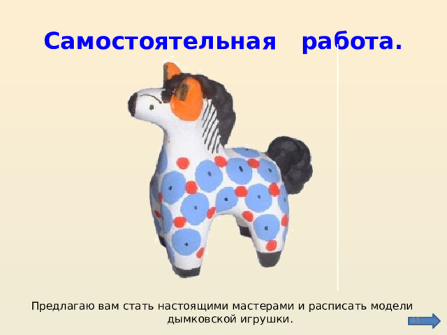 Самостоятельная работа. Предлагаю вам стать настоящими мастерами и расписать модели дымковской игрушки.  