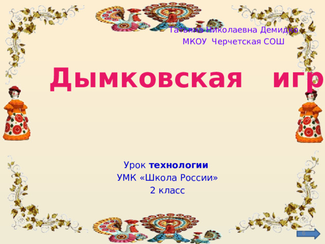 Татьяна Николаевна Демидко МКОУ Черчетская СОШ Дымковская игрушка. Урок технологии  УМК «Школа России» 2 класс  