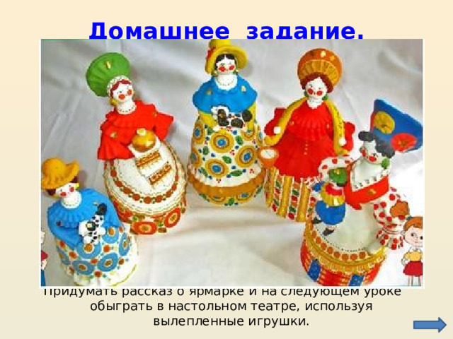 Домашнее задание. Придумать рассказ о ярмарке и на следующем уроке обыграть в настольном театре, используя вылепленные игрушки.  