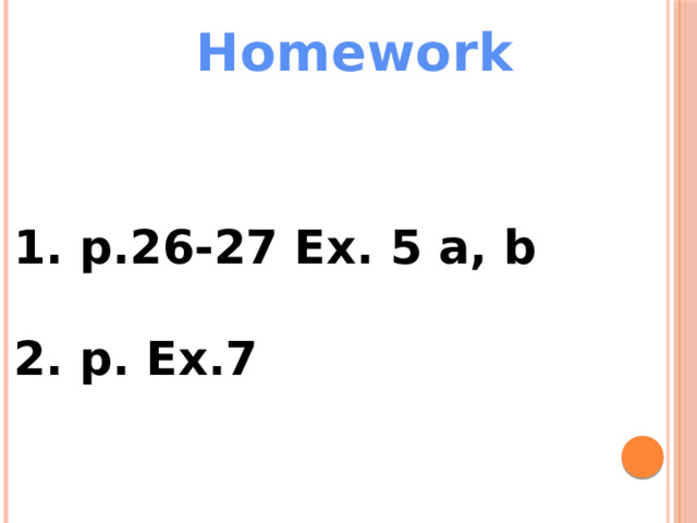 Homework  p.26-27 Ex. 5 a, b  p. Ex.7 