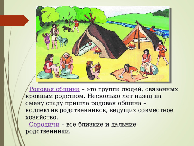 Родовая община  – это группа людей, связанных кровным родством. Несколько лет назад на смену стаду пришла родовая община – коллектив родственников, ведущих совместное хозяйство. Сородичи – все близкие и дальние родственники. 