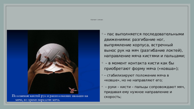 Необходимо создать представления о положении рук во время передачи При передаче в высокой стойке кисти рук находятся у лба. При передаче в низкой стойке – у подбородка или чуть ниже, при этом амплитуда ног, рук и туловища короче. 