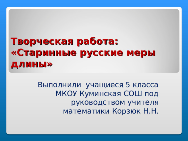 Творческая работа:  «Старинные русские меры длины» Выполнили учащиеся 5 класса МКОУ Куминская СОШ под руководством учителя математики Корзюк Н.Н. 