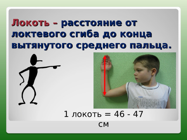 Локоть –  расстояние от локтевого сгиба до конца вытянутого среднего пальца. 1 локоть = 46 - 47 см 