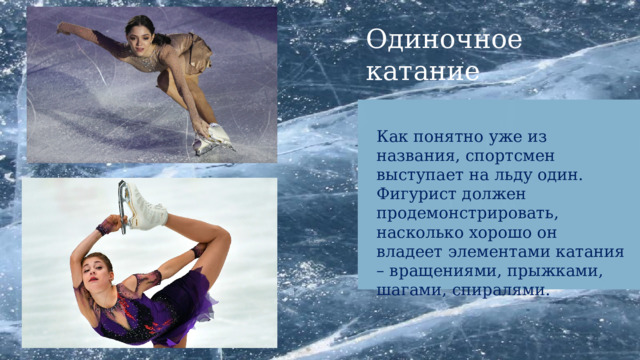 Одиночное катание Фигурное катание Как понятно уже из названия, спортсмен выступает на льду один. Фигурист должен продемонстрировать, насколько хорошо он владеет элементами катания – вращениями, прыжками, шагами, спиралями. 