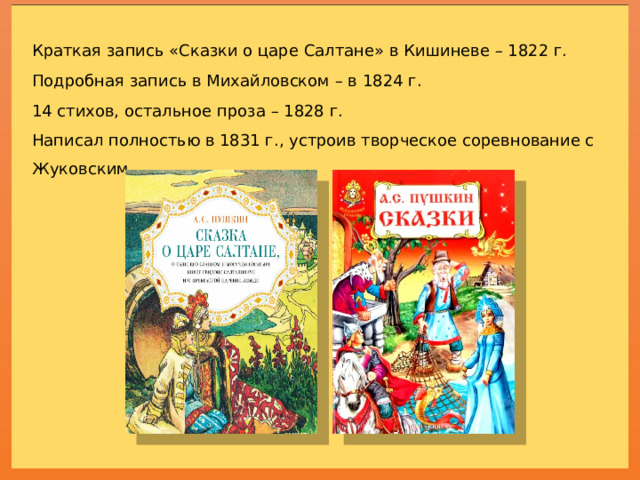 Краткая запись «Сказки о царе Салтане» в Кишиневе – 1822 г. Подробная запись в Михайловском – в 1824 г. 14 стихов, остальное проза – 1828 г. Написал полностью в 1831 г., устроив творческое соревнование с Жуковским.