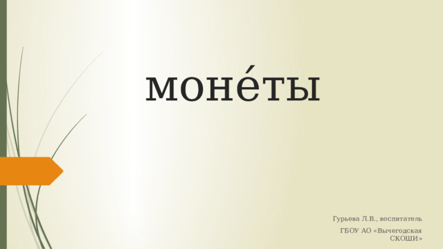 моне́ты Гурьева Л.В., воспитатель ГБОУ АО «Вычегодская СКОШИ» 