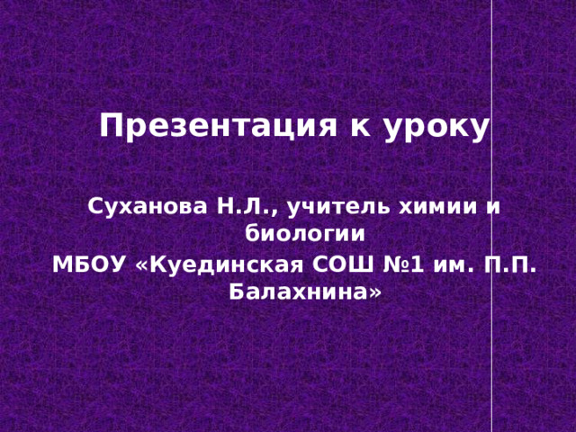 Презентация к уроку  Суханова Н.Л., учитель химии и биологии МБОУ «Куединская СОШ №1 им. П.П. Балахнина» 