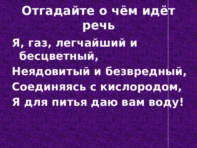 Отгадайте о чём идёт речь Я, газ, легчайший и бесцветный, Неядовитый и безвредный, Соединяясь с кислородом, Я для питья даю вам воду! 