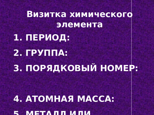 Визитка химического элемента 1. Период:  2. Группа:  3. Порядковый номер:  4. Атомная масса:  5. Металл или неметалл:   