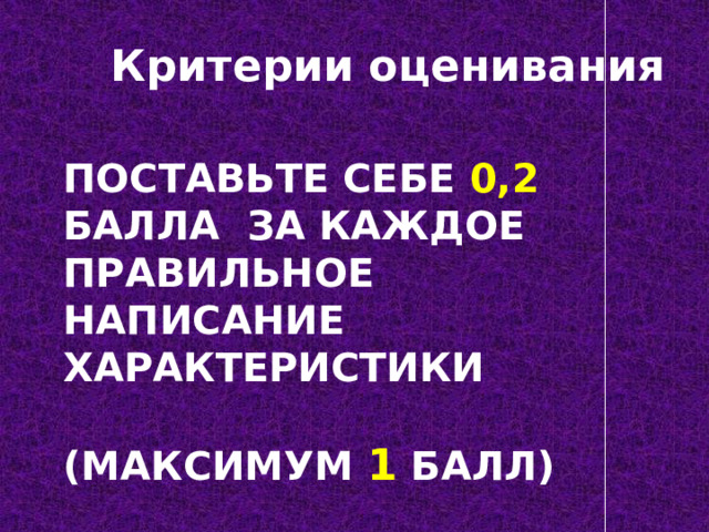 Критерии оценивания Поставьте себе 0,2 балла за каждое правильное написание характеристики   (максимум 1 балл)    