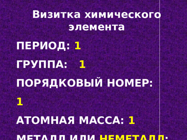 Визитка химического элемента Период: 1  Группа: 1   Порядковый номер: 1   Атомная масса: 1  Металл или неметалл :   