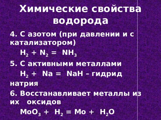 Химические свойства водорода 4. С азотом (при давлении и с катализатором)  H 2 + N 2 = NH 3 5. С активными металлами  H 2 + Na = NaH – гидрид натрия 6. Восстанавливает металлы из их оксидов  MoO 3 + H 2 = Mo + H 2 O 