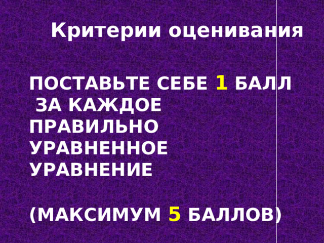 Критерии оценивания Поставьте себе 1 балл за каждое правильно уравненное уравнение   (максимум 5 баллов)    