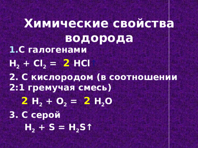 Химические свойства водорода С галогенами H 2 + Cl 2 = 2  HCl ↑ 2. С кислородом (в соотношении 2:1 гремучая смесь)  2  H 2 + O 2 = 2  H 2 O 3. С серой  H 2 + S = H 2 S ↑ 