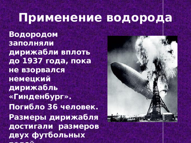 Применение водорода Водородом заполняли дирижабли вплоть до 1937 года, пока не взорвался немецкий дирижабль «Гинденбург». Погибло 36 человек. Размеры дирижабля достигали размеров двух футбольных полей. 