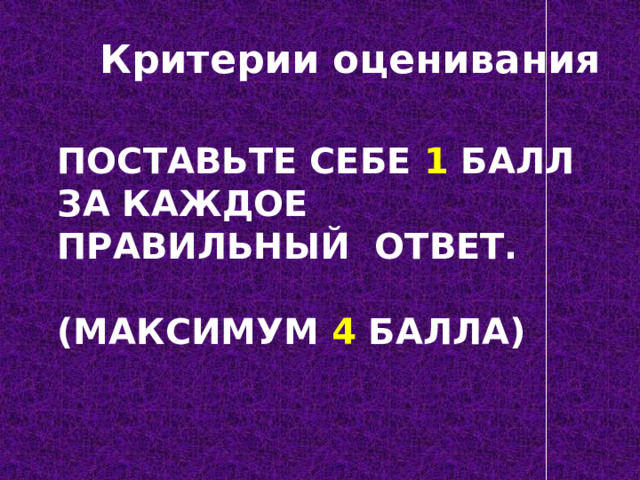 Критерии оценивания Поставьте себе 1 балл за каждое правильный ответ.   (максимум 4 балла)   