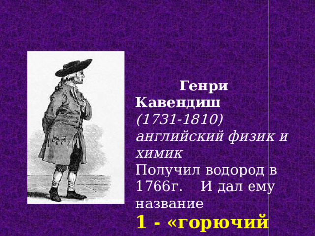  Генри Кавендиш (1731-1810) английский физик и химик Получил водород в 1766г. И дал ему название 1 - «горючий воздух». 