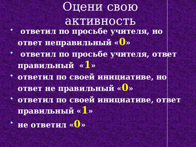 Оцени свою активность  ответил по просьбе учителя, но ответ неправильный « 0 »  ответил по просьбе учителя, ответ правильный « 1 » ответил по своей инициативе, но ответ не правильный « 0 » ответил по своей инициативе, ответ правильный « 1 » не ответил « 0 » 