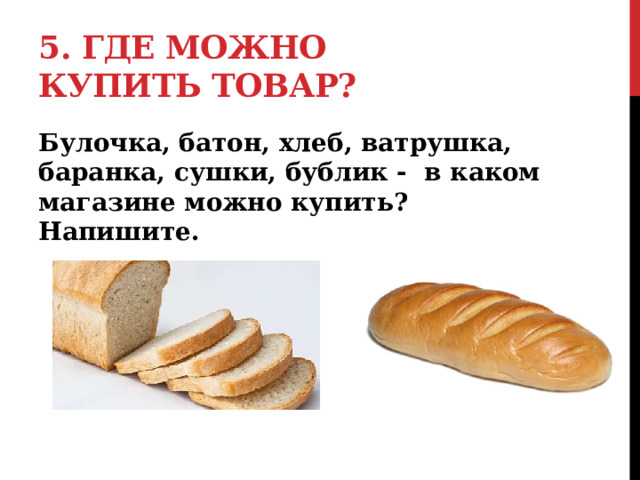 5. Где можно купить товар? Булочка, батон, хлеб, ватрушка, баранка, сушки, бублик - в каком магазине можно купить? Напишите.  