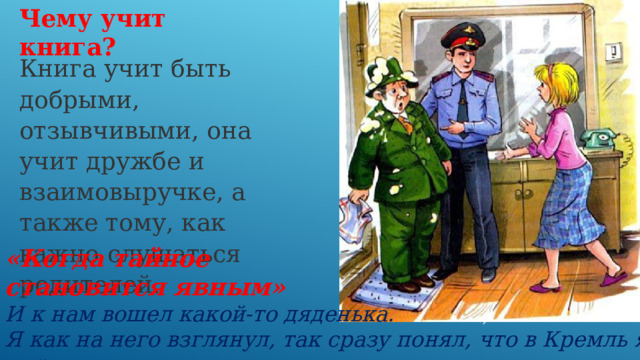 Чему учит книга? Книга учит быть добрыми, отзывчивыми, она учит дружбе и взаимовыручке, а также тому, как важно слушаться родителей. «Когда тайное становится явным» И к нам вошел какой-то дяденька. Я как на него взглянул, так сразу понял, что в Кремль я не пойду . 