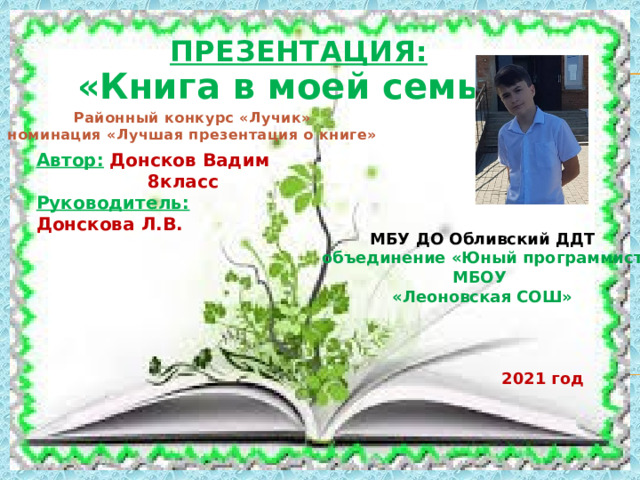 ПРЕЗЕНТАЦИЯ: «Книга в моей семье» Районный конкурс «Лучик» номинация «Лучшая презентация о книге» Автор:  Донсков Вадим  8класс Руководитель: Донскова Л.В.  МБУ ДО Обливский ДДТ объединение «Юный программист МБОУ «Леоновская СОШ» 2021 год 