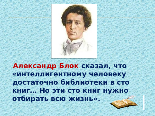  Александр Блок сказал, что «интеллигентному человеку достаточно библиотеки в сто книг… Но эти сто книг нужно отбирать всю жизнь». 