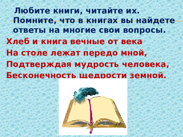  Любите книги, читайте их. Помните, что в книгах вы найдете ответы на многие свои вопросы. Хлеб и книга вечные от века На столе лежат передо мной, Подтверждая мудрость человека, Бесконечность щедрости земной. 
