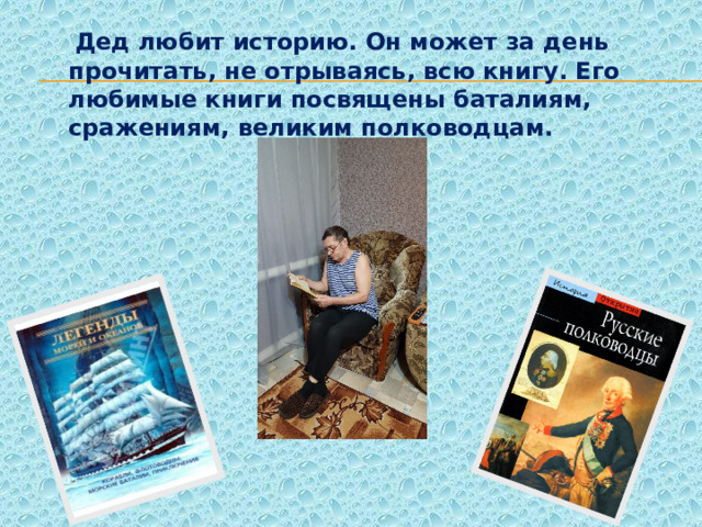  Дед любит историю. Он может за день прочитать, не отрываясь, всю книгу. Его любимые книги посвящены баталиям, сражениям, великим полководцам. 