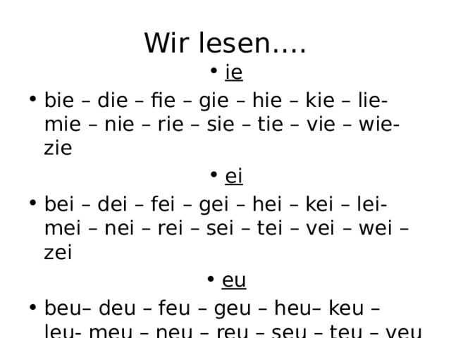 Wir lesen…. ie bie – die – fie – gie – hie – kie – lie- mie – nie – rie – sie – tie – vie – wie- zie ei bei – dei – fei – gei – hei – kei – lei- mei – nei – rei – sei – tei – vei – wei – zei eu beu– deu – feu – geu – heu– keu – leu- meu – neu – reu – seu – teu – veu – weu- zeu 