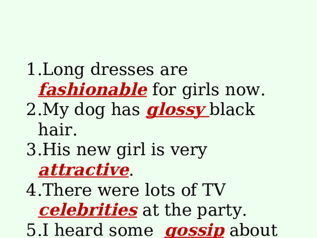 Long dresses are fashionable for girls now. My dog has glossy black hair. His new girl is very attractive . There were lots of TV celebrities at the party. I heard some gossip about Mary, but I don’t believe it. 