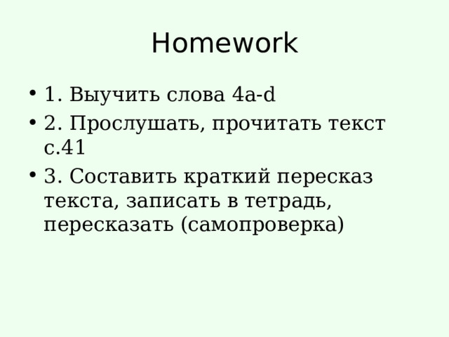Homework 1. Выучить слова 4а- d 2. Прослушать, прочитать текст с.41 3. Составить краткий пересказ текста, записать в тетрадь, пересказать (самопроверка) 