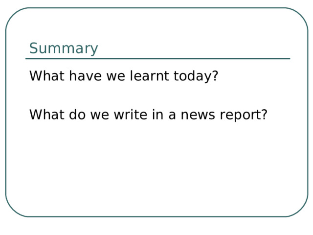 Summary What have we learnt today? What do we write in a news report? 