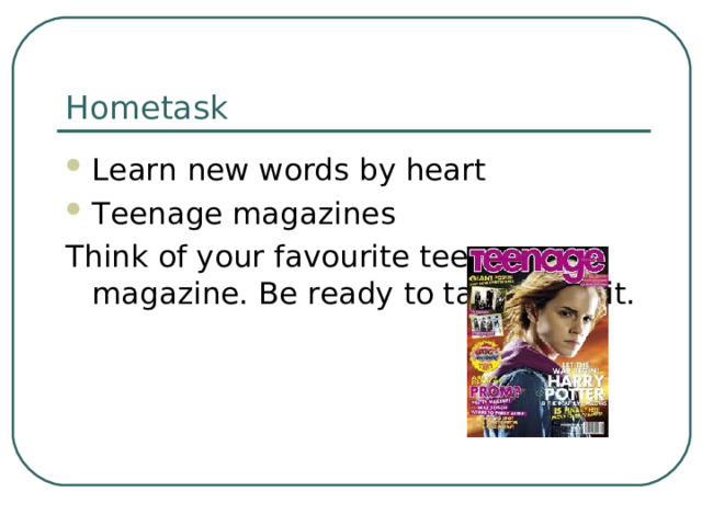 Hometask Learn new words by heart Teenage magazines Think of your favourite teenage magazine. Be ready to talk about it. 