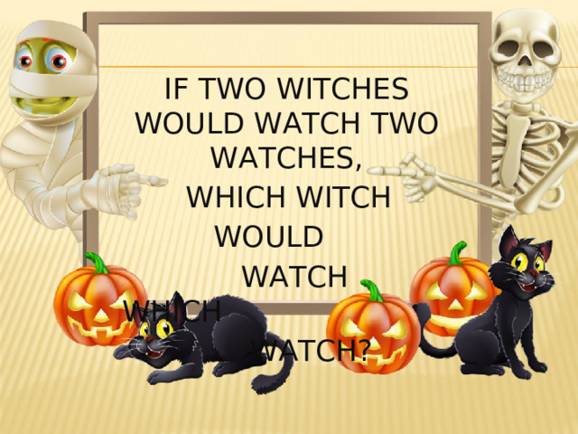 IF TWO WITCHES WOULD WATCH TWO WATCHES,  WHICH WITCH  WOULD  WATCH WHICH  WATCH? 